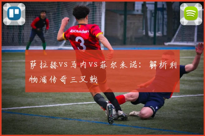 萨拉赫vs马内vs菲尔米诺：解析利物浦传奇三叉戟