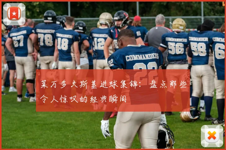 莱万多夫斯基进球集锦：盘点那些令人惊叹的经典瞬间