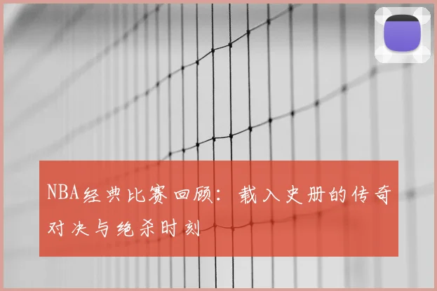 NBA经典比赛回顾：载入史册的传奇对决与绝杀时刻