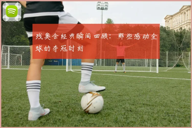 残奥会经典瞬间回顾：那些感动全球的夺冠时刻
