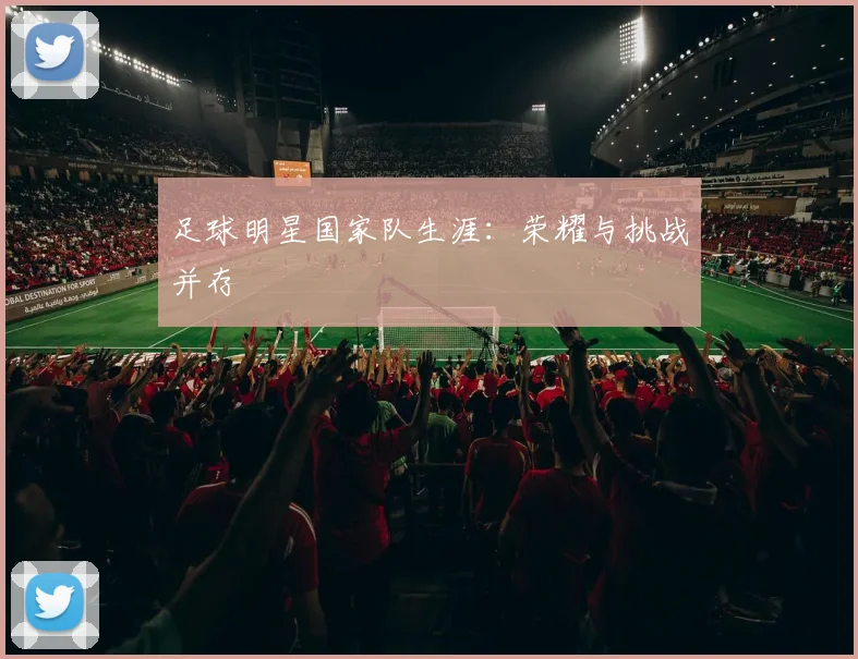 足球明星国家队生涯：荣耀与挑战并存