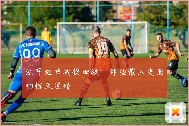 法甲经典战役回顾：那些载入史册的惊天逆转