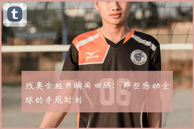 残奥会经典瞬间回顾：那些感动全球的夺冠时刻