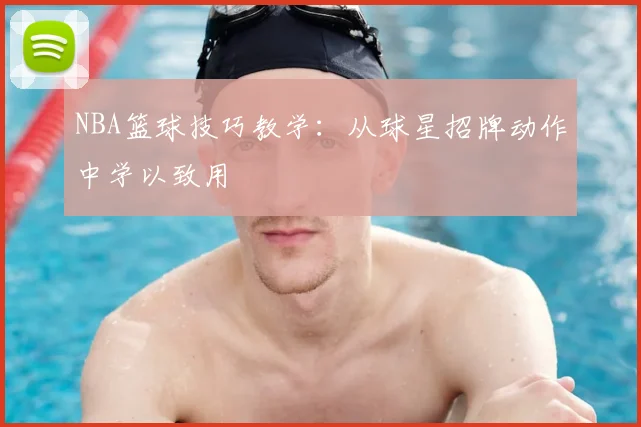 NBA篮球技巧教学：从球星招牌动作中学以致用