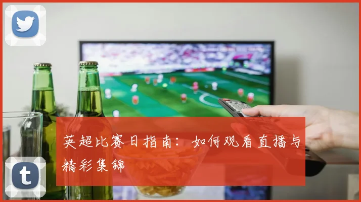 英超比赛日指南：如何观看直播与精彩集锦