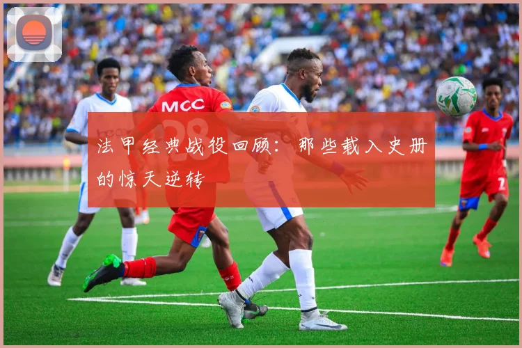 法甲经典战役回顾：那些载入史册的惊天逆转
