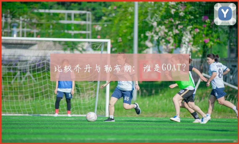 比较乔丹与勒布朗：谁是GOAT？